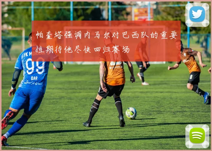 帕奎塔强调内马尔对巴西队的重要性期待他尽快回归赛场