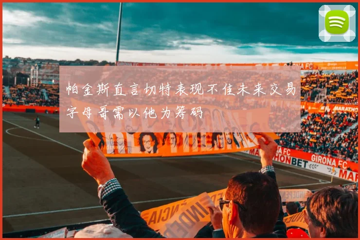帕金斯直言切特表现不佳未来交易字母哥需以他为筹码