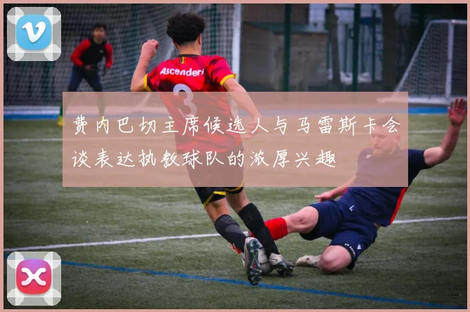 费内巴切主席候选人与马雷斯卡会谈表达执教球队的浓厚兴趣