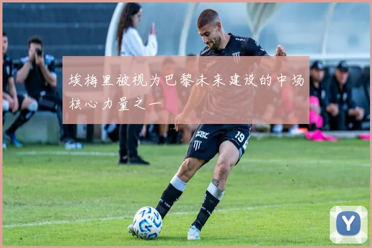 埃梅里被视为巴黎未来建设的中场核心力量之一