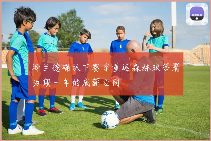 海兰德确认下赛季重返森林狼签署为期一年的底薪合同