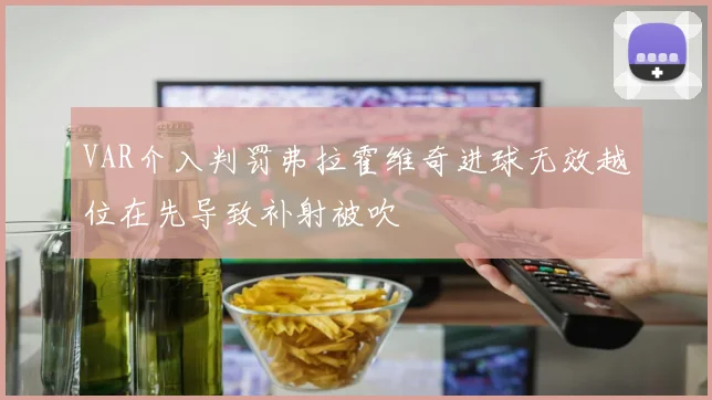VAR介入判罚弗拉霍维奇进球无效越位在先导致补射被吹