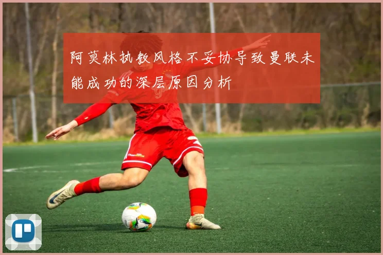 阿莫林执教风格不妥协导致曼联未能成功的深层原因分析