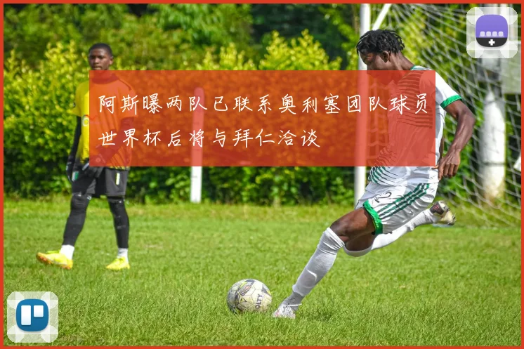 阿斯曝两队已联系奥利塞团队球员世界杯后将与拜仁洽谈