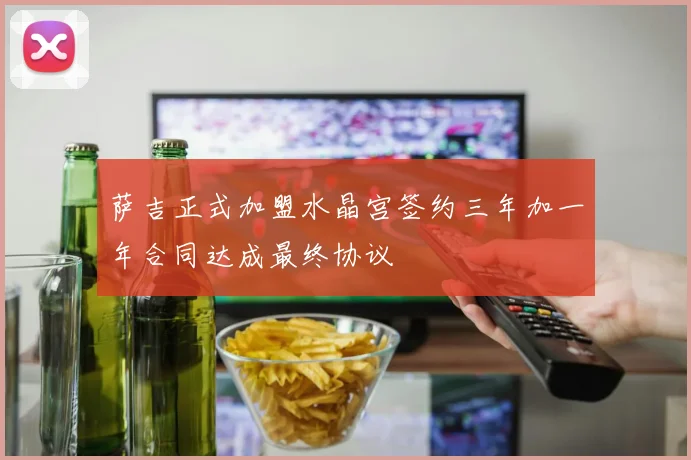 萨吉正式加盟水晶宫签约三年加一年合同达成最终协议