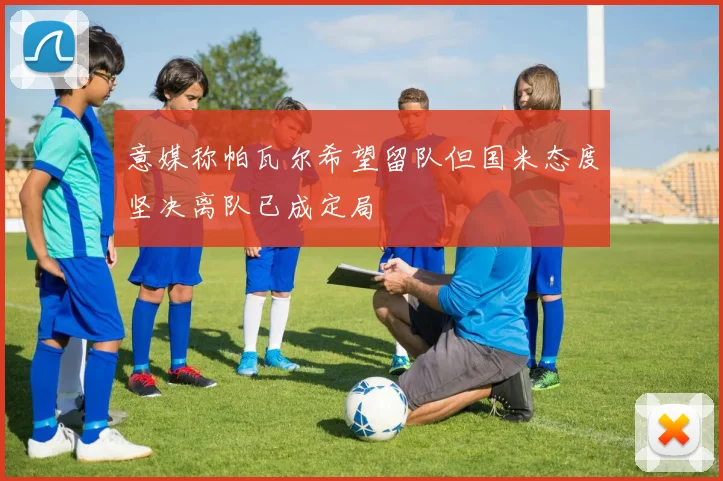 意媒称帕瓦尔希望留队但国米态度坚决离队已成定局