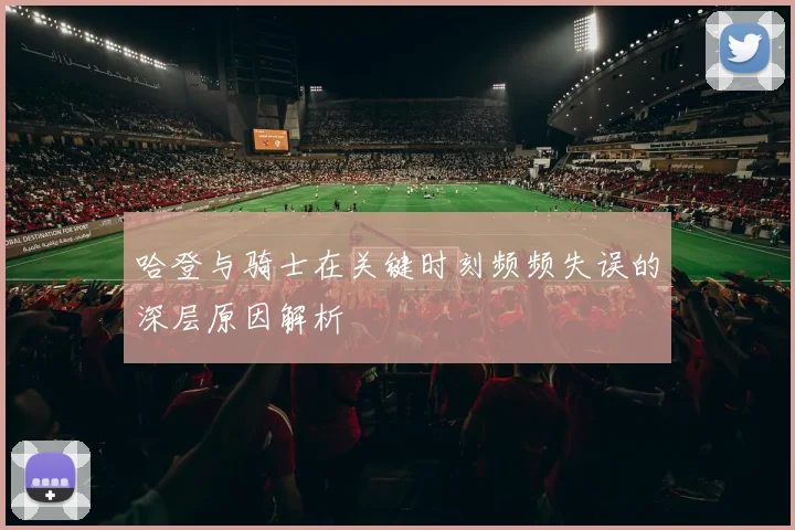 哈登与骑士在关键时刻频频失误的深层原因解析