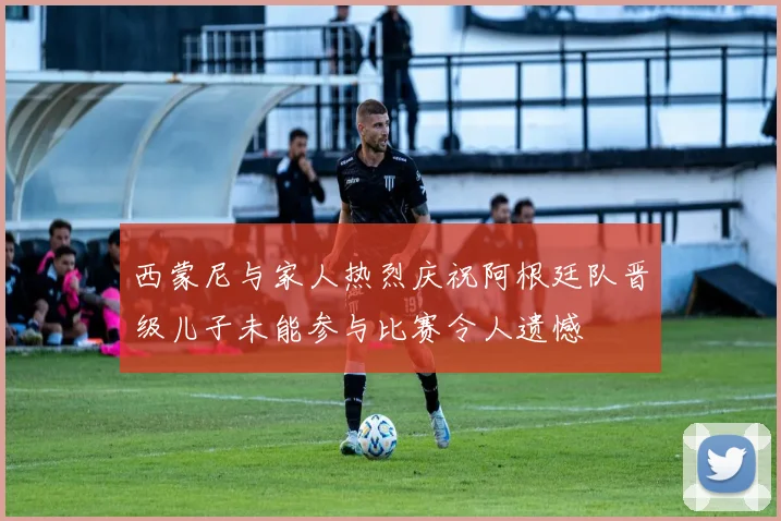 西蒙尼与家人热烈庆祝阿根廷队晋级儿子未能参与比赛令人遗憾