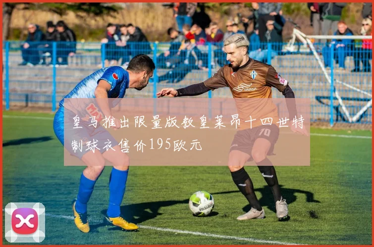 皇马推出限量版教皇莱昂十四世特制球衣售价195欧元