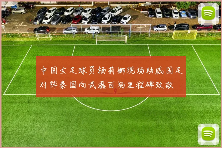 中国女足球员杨莉娜现场助威国足对阵泰国向武磊百场里程碑致敬