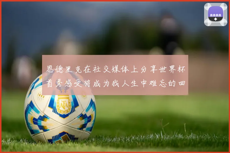 恩德里克在社交媒体上分享世界杯首秀感受将成为我人生中难忘的回忆