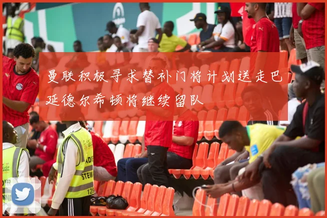 曼联积极寻求替补门将计划送走巴延德尔希顿将继续留队