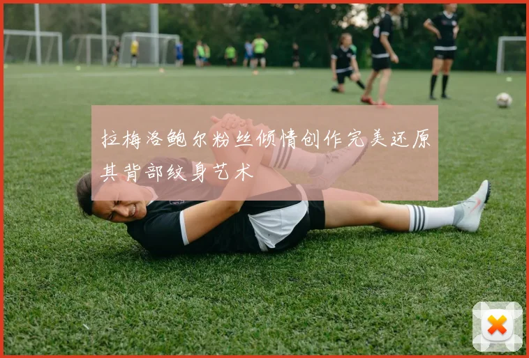 拉梅洛鲍尔粉丝倾情创作完美还原其背部纹身艺术