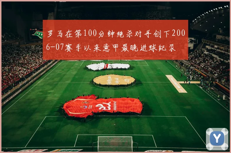 罗马在第100分钟绝杀对手创下2006-07赛季以来意甲最晚进球纪录