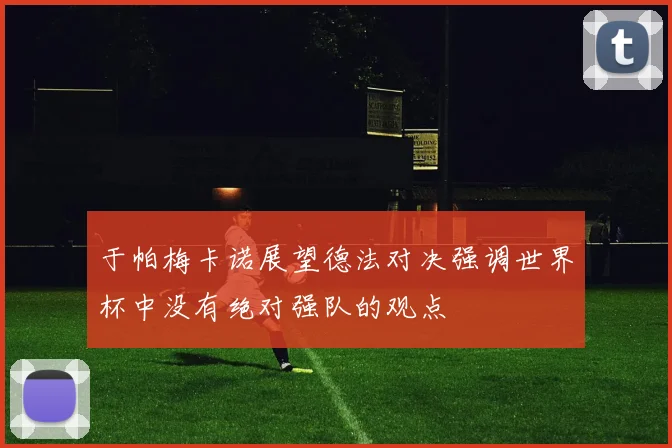 于帕梅卡诺展望德法对决强调世界杯中没有绝对强队的观点