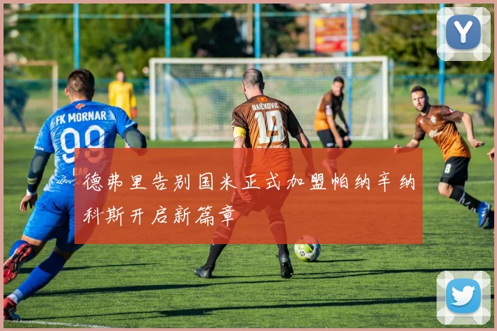 德弗里告别国米正式加盟帕纳辛纳科斯开启新篇章