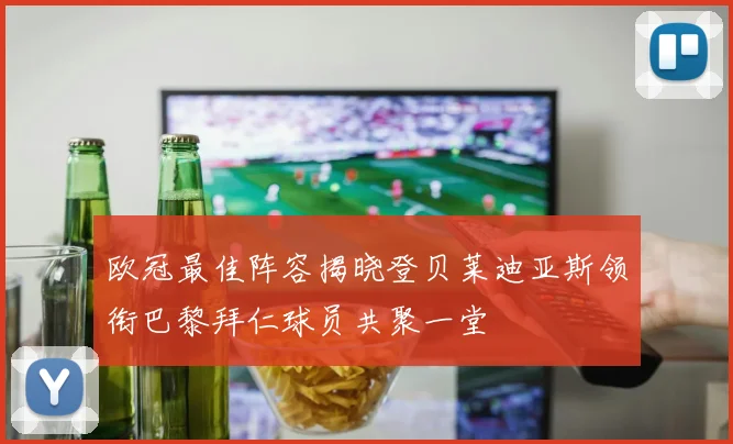 欧冠最佳阵容揭晓登贝莱迪亚斯领衔巴黎拜仁球员共聚一堂