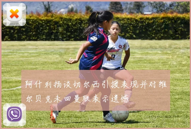 阿什利扬谈切尔西引援表现并对维尔贝克未回曼联表示遗憾