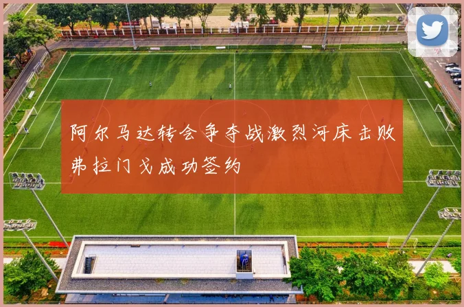 阿尔马达转会争夺战激烈河床击败弗拉门戈成功签约